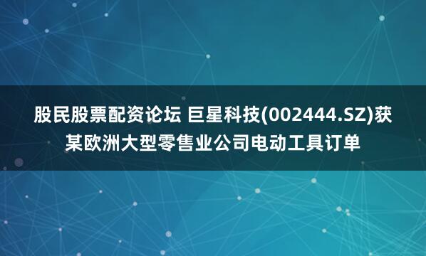 股民股票配资论坛 巨星科技(002444.SZ)获某欧洲大型零售业公司电动工具订单