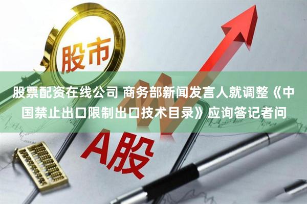 股票配资在线公司 商务部新闻发言人就调整《中国禁止出口限制出口技术目录》应询答记者问
