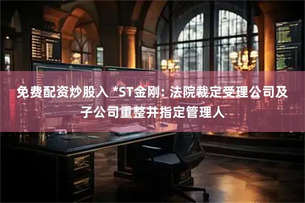 免费配资炒股入 *ST金刚: 法院裁定受理公司及子公司重整并指定管理人