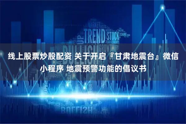 线上股票炒股配资 关于开启『甘肃地震台』微信小程序 地震预警功能的倡议书
