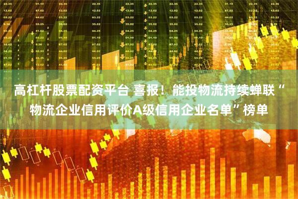 高杠杆股票配资平台 喜报！能投物流持续蝉联“物流企业信用评价A级信用企业名单”榜单